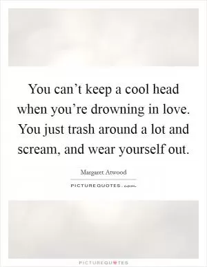 You can’t keep a cool head when you’re drowning in love. You just trash around a lot and scream, and wear yourself out Picture Quote #1