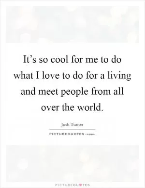 It’s so cool for me to do what I love to do for a living and meet people from all over the world Picture Quote #1