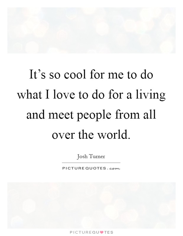 It's so cool for me to do what I love to do for a living and meet people from all over the world. Picture Quote #1
