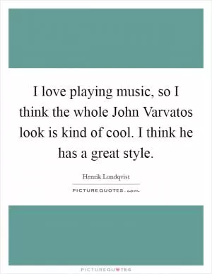 I love playing music, so I think the whole John Varvatos look is kind of cool. I think he has a great style Picture Quote #1