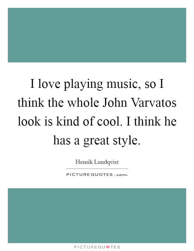 I love playing music, so I think the whole John Varvatos look is kind of cool. I think he has a great style. Picture Quote #1