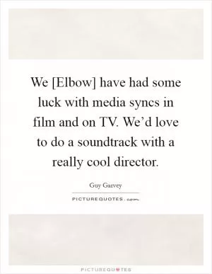 We [Elbow] have had some luck with media syncs in film and on TV. We’d love to do a soundtrack with a really cool director Picture Quote #1
