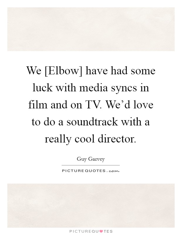 We [Elbow] have had some luck with media syncs in film and on TV. We'd love to do a soundtrack with a really cool director. Picture Quote #1