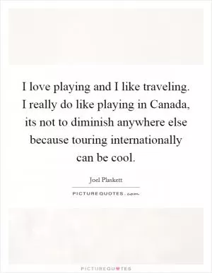 I love playing and I like traveling. I really do like playing in Canada, its not to diminish anywhere else because touring internationally can be cool Picture Quote #1