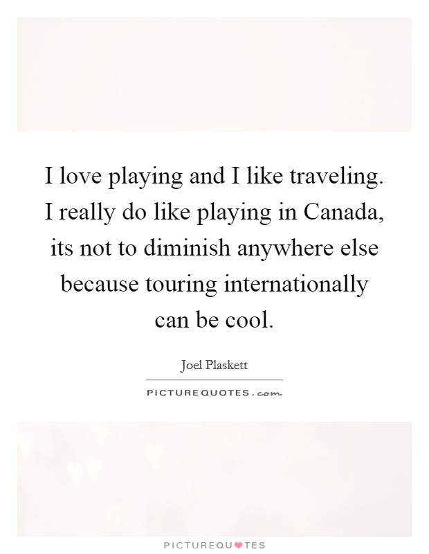I love playing and I like traveling. I really do like playing in Canada, its not to diminish anywhere else because touring internationally can be cool. Picture Quote #1