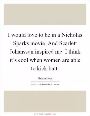 I would love to be in a Nicholas Sparks movie. And Scarlett Johansson inspired me. I think it’s cool when women are able to kick butt Picture Quote #1