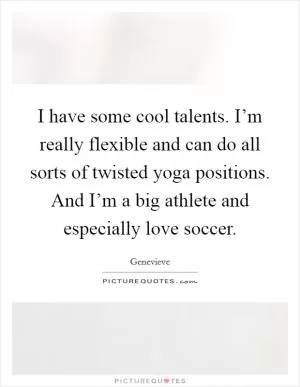 I have some cool talents. I’m really flexible and can do all sorts of twisted yoga positions. And I’m a big athlete and especially love soccer Picture Quote #1