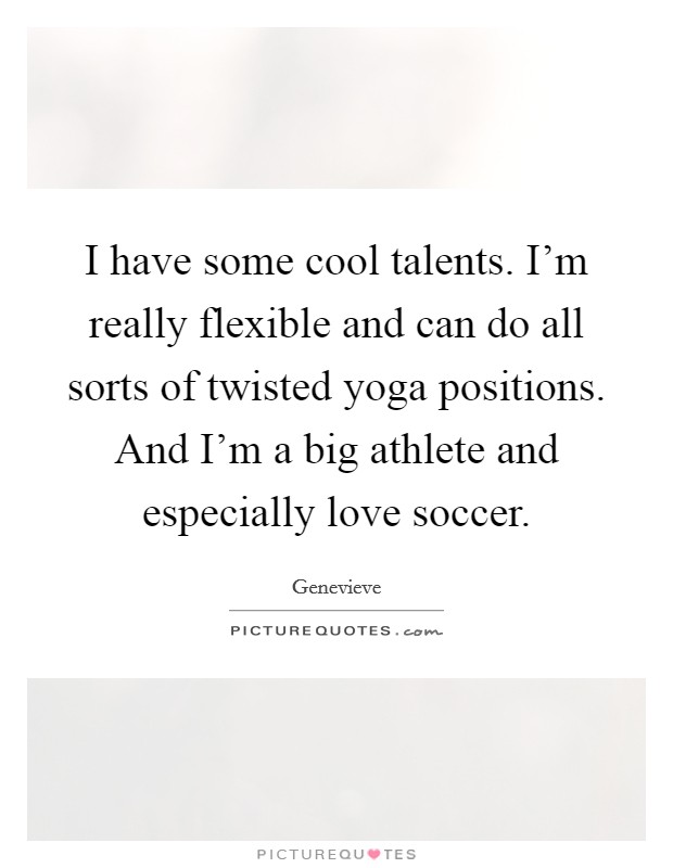 I have some cool talents. I'm really flexible and can do all sorts of twisted yoga positions. And I'm a big athlete and especially love soccer. Picture Quote #1