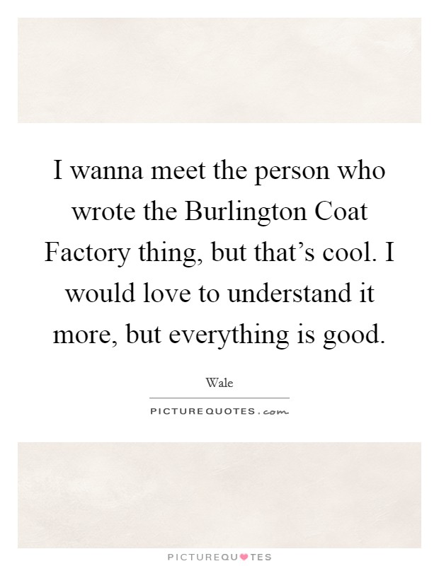 I wanna meet the person who wrote the Burlington Coat Factory thing, but that's cool. I would love to understand it more, but everything is good. Picture Quote #1