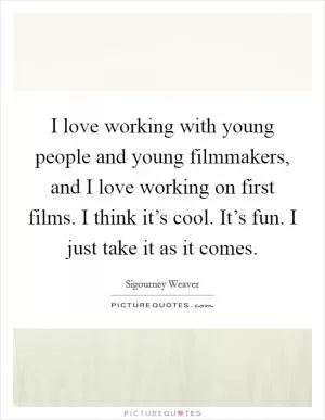 I love working with young people and young filmmakers, and I love working on first films. I think it’s cool. It’s fun. I just take it as it comes Picture Quote #1