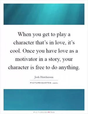 When you get to play a character that’s in love, it’s cool. Once you have love as a motivator in a story, your character is free to do anything Picture Quote #1