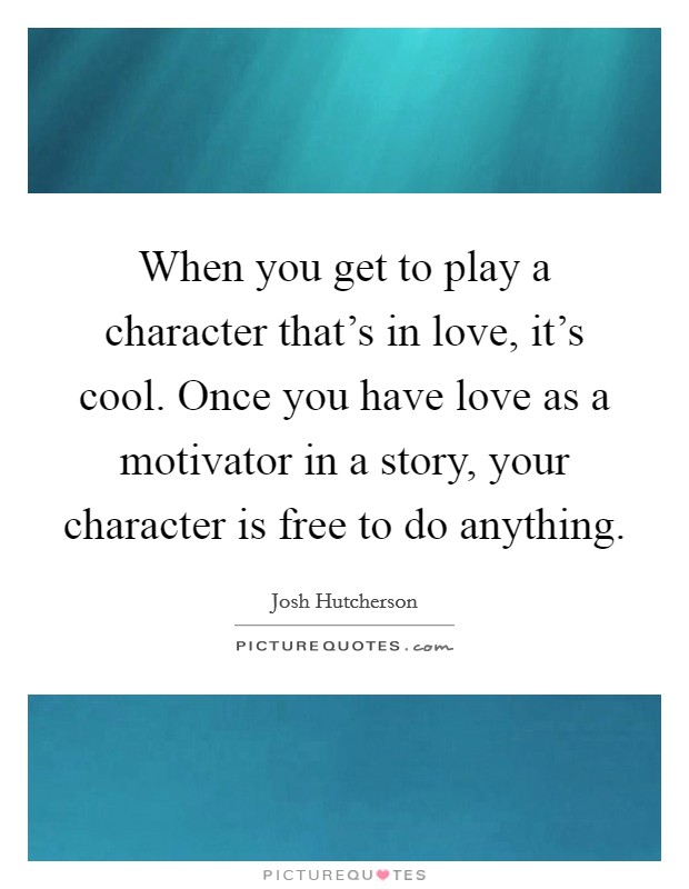 When you get to play a character that's in love, it's cool. Once you have love as a motivator in a story, your character is free to do anything. Picture Quote #1