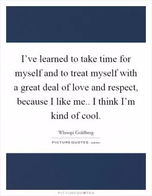 I’ve learned to take time for myself and to treat myself with a great deal of love and respect, because I like me.. I think I’m kind of cool Picture Quote #1
