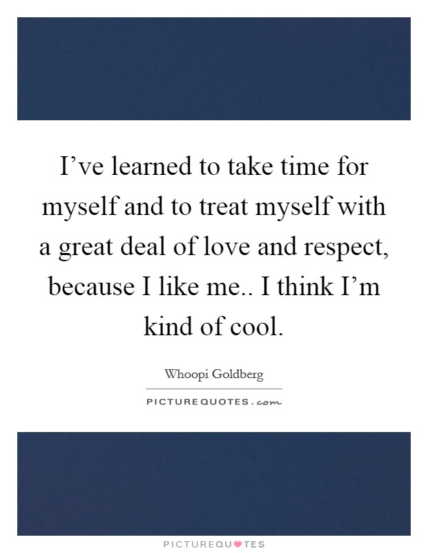 I've learned to take time for myself and to treat myself with a great deal of love and respect, because I like me.. I think I'm kind of cool. Picture Quote #1