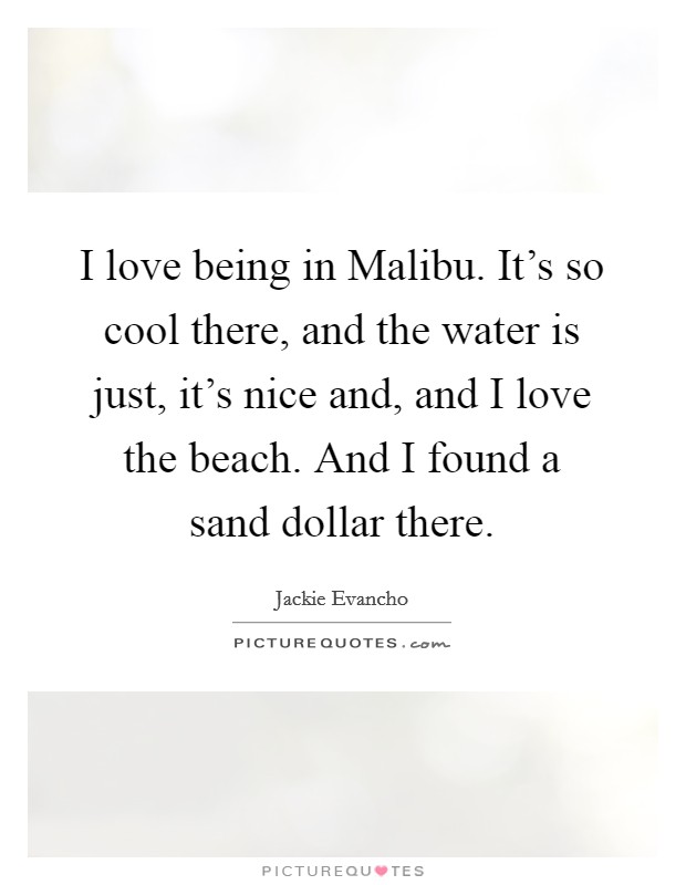 I love being in Malibu. It's so cool there, and the water is just, it's nice and, and I love the beach. And I found a sand dollar there. Picture Quote #1