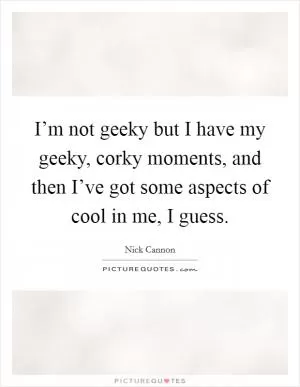 I’m not geeky but I have my geeky, corky moments, and then I’ve got some aspects of cool in me, I guess Picture Quote #1