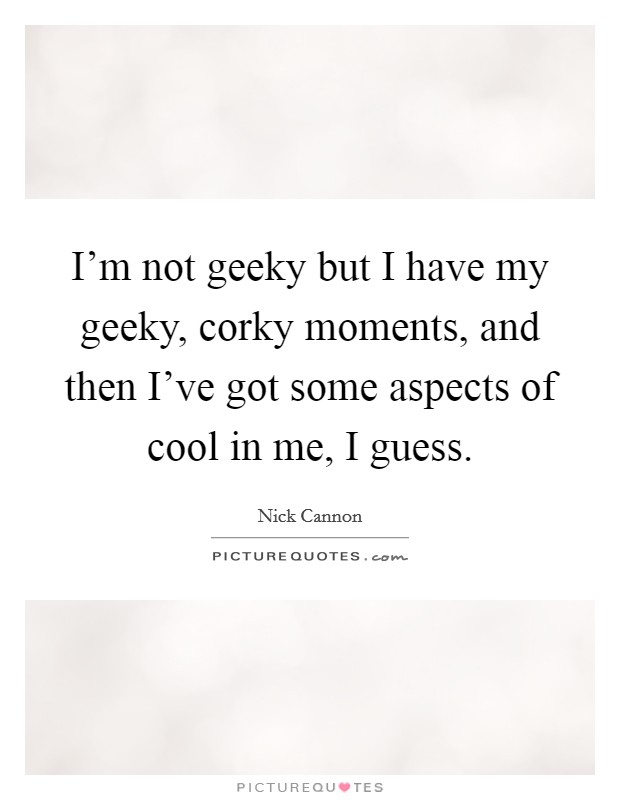 I'm not geeky but I have my geeky, corky moments, and then I've got some aspects of cool in me, I guess. Picture Quote #1