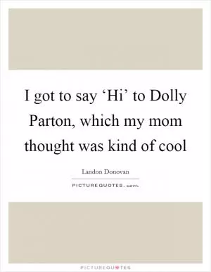 I got to say ‘Hi’ to Dolly Parton, which my mom thought was kind of cool Picture Quote #1