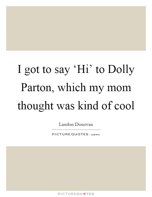 I got to say ‘Hi' to Dolly Parton, which my mom thought was kind of cool Picture Quote #1