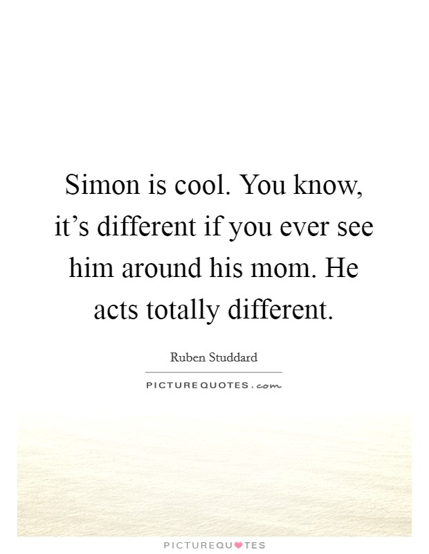 Simon is cool. You know, it's different if you ever see him around his mom. He acts totally different. Picture Quote #1