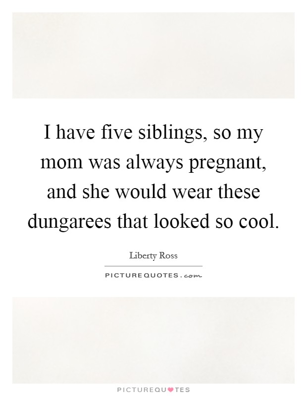 I have five siblings, so my mom was always pregnant, and she would wear these dungarees that looked so cool. Picture Quote #1