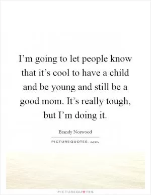 I’m going to let people know that it’s cool to have a child and be young and still be a good mom. It’s really tough, but I’m doing it Picture Quote #1