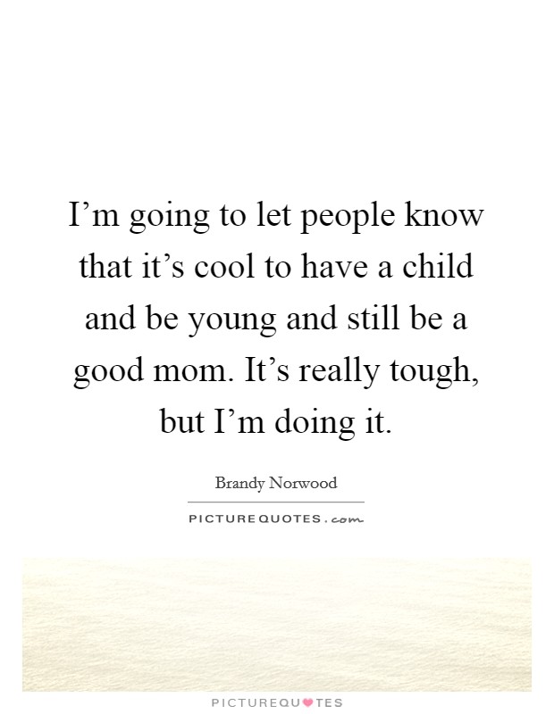 I'm going to let people know that it's cool to have a child and be young and still be a good mom. It's really tough, but I'm doing it. Picture Quote #1
