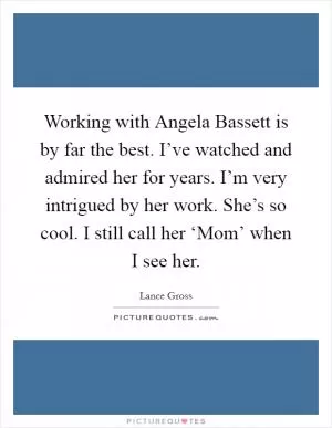 Working with Angela Bassett is by far the best. I’ve watched and admired her for years. I’m very intrigued by her work. She’s so cool. I still call her ‘Mom’ when I see her Picture Quote #1