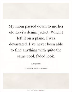 My mom passed down to me her old Levi’s denim jacket. When I left it on a plane, I was devastated. I’ve never been able to find anything with quite the same cool, faded look Picture Quote #1