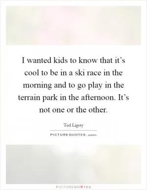 I wanted kids to know that it’s cool to be in a ski race in the morning and to go play in the terrain park in the afternoon. It’s not one or the other Picture Quote #1