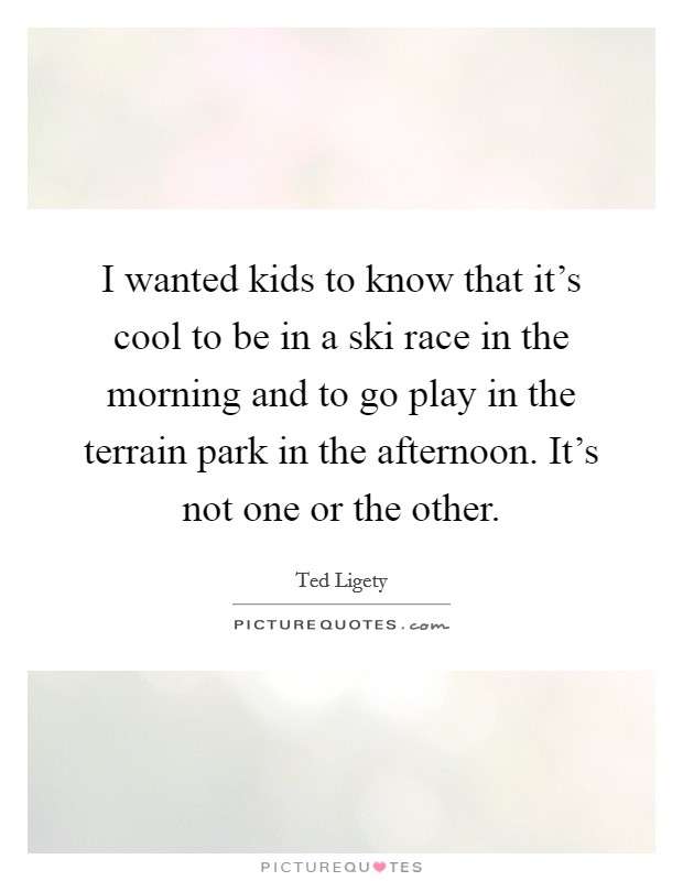 I wanted kids to know that it's cool to be in a ski race in the morning and to go play in the terrain park in the afternoon. It's not one or the other. Picture Quote #1