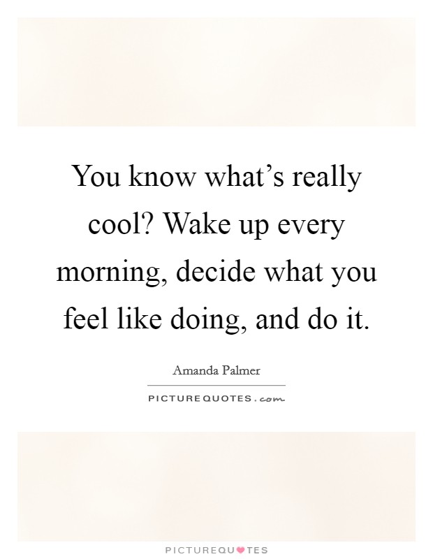 You know what's really cool? Wake up every morning, decide what you feel like doing, and do it. Picture Quote #1