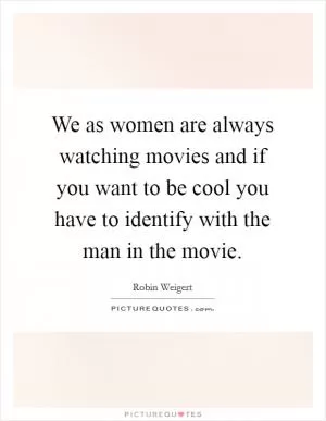 We as women are always watching movies and if you want to be cool you have to identify with the man in the movie Picture Quote #1