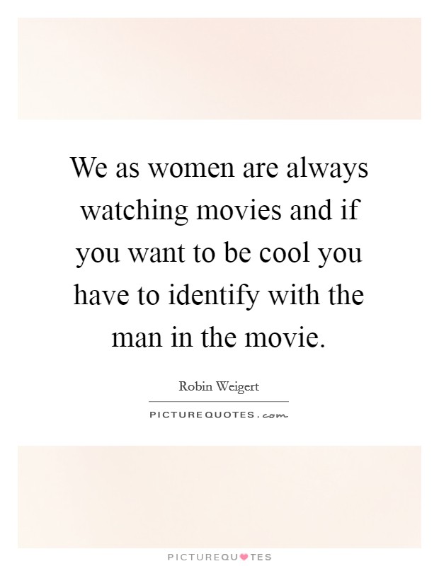 We as women are always watching movies and if you want to be cool you have to identify with the man in the movie. Picture Quote #1