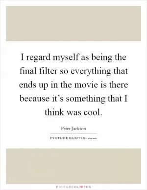 I regard myself as being the final filter so everything that ends up in the movie is there because it’s something that I think was cool Picture Quote #1