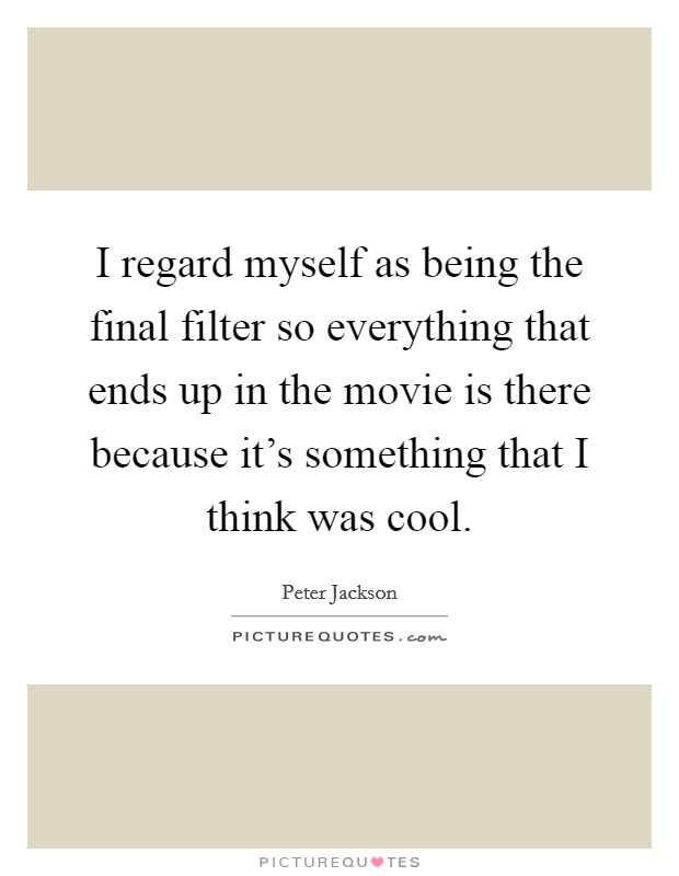 I regard myself as being the final filter so everything that ends up in the movie is there because it's something that I think was cool. Picture Quote #1