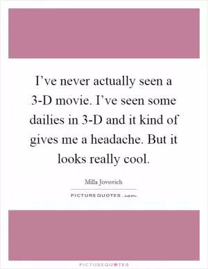 I’ve never actually seen a 3-D movie. I’ve seen some dailies in 3-D and it kind of gives me a headache. But it looks really cool Picture Quote #1