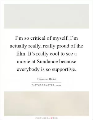 I’m so critical of myself. I’m actually really, really proud of the film. It’s really cool to see a movie at Sundance because everybody is so supportive Picture Quote #1
