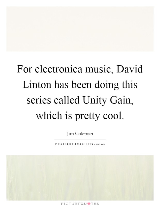 For electronica music, David Linton has been doing this series called Unity Gain, which is pretty cool. Picture Quote #1