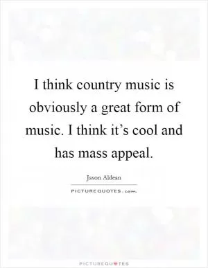 I think country music is obviously a great form of music. I think it’s cool and has mass appeal Picture Quote #1