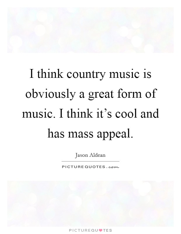 I think country music is obviously a great form of music. I think it's cool and has mass appeal. Picture Quote #1