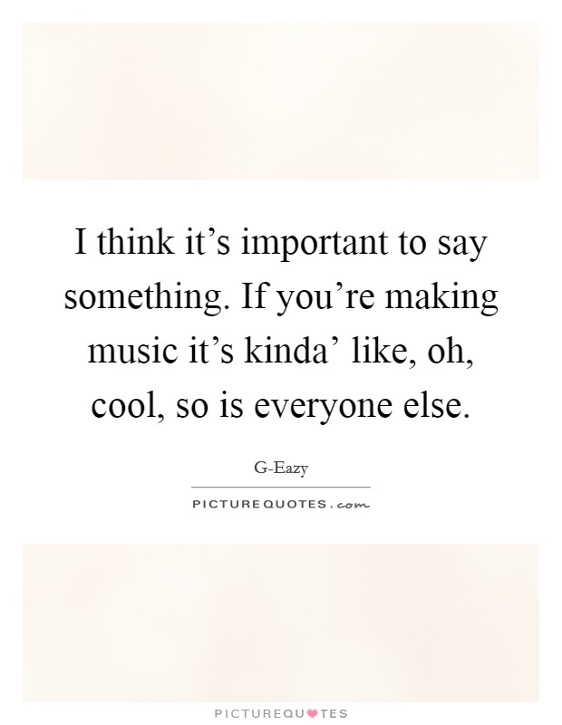I think it's important to say something. If you're making music it's kinda' like, oh, cool, so is everyone else. Picture Quote #1