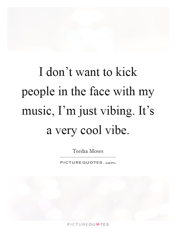 I don't want to kick people in the face with my music, I'm just vibing. It's a very cool vibe. Picture Quote #1