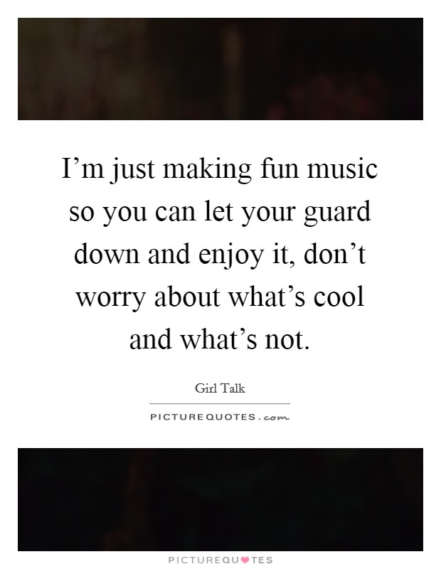 I'm just making fun music so you can let your guard down and enjoy it, don't worry about what's cool and what's not. Picture Quote #1