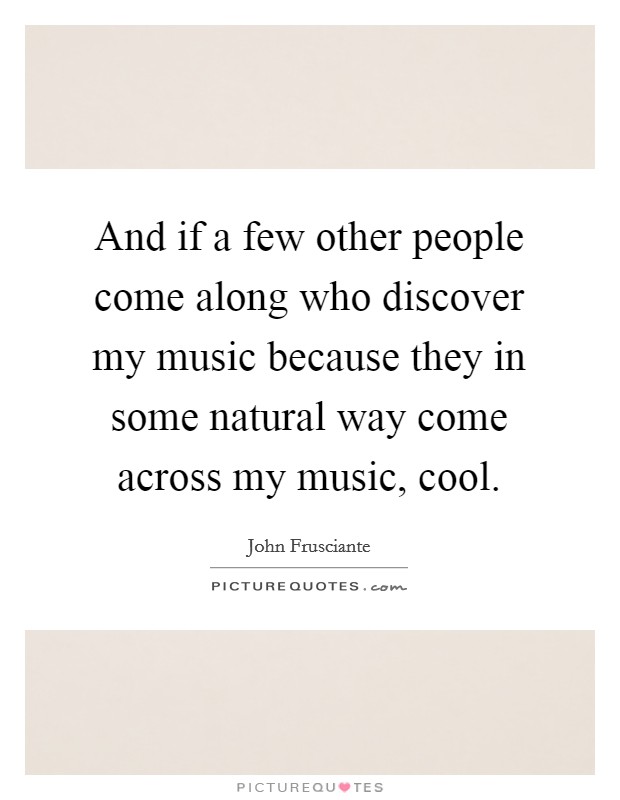 And if a few other people come along who discover my music because they in some natural way come across my music, cool. Picture Quote #1