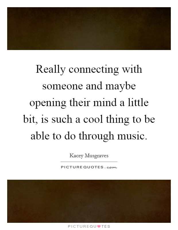 Really connecting with someone and maybe opening their mind a little bit, is such a cool thing to be able to do through music. Picture Quote #1