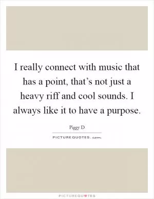 I really connect with music that has a point, that’s not just a heavy riff and cool sounds. I always like it to have a purpose Picture Quote #1