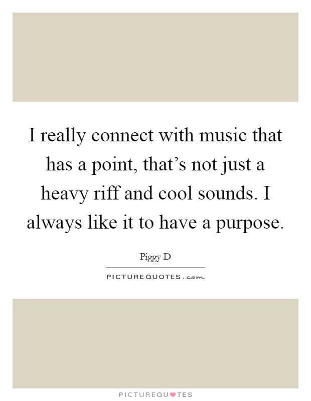 I really connect with music that has a point, that's not just a heavy riff and cool sounds. I always like it to have a purpose. Picture Quote #1