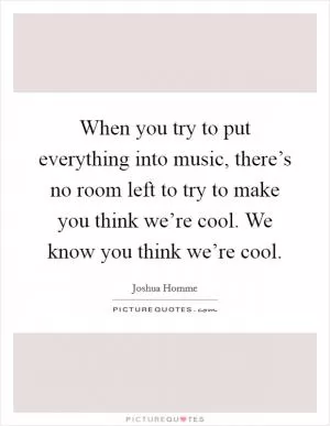 When you try to put everything into music, there’s no room left to try to make you think we’re cool. We know you think we’re cool Picture Quote #1