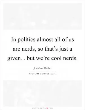 In politics almost all of us are nerds, so that’s just a given... but we’re cool nerds Picture Quote #1